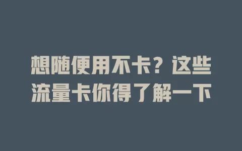 想随便用不卡？这些流量卡你得了解一下