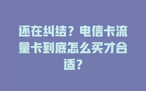 还在纠结？电信卡流量卡到底怎么买才合适？