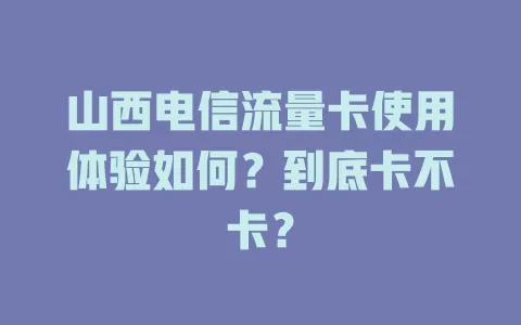 山西电信流量卡使用体验如何？到底卡不卡？