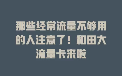 那些经常流量不够用的人注意了！和田大流量卡来啦