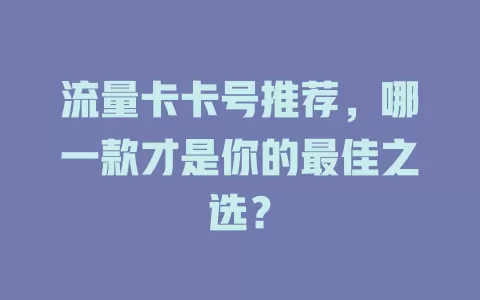 流量卡卡号推荐，哪一款才是你的最佳之选？