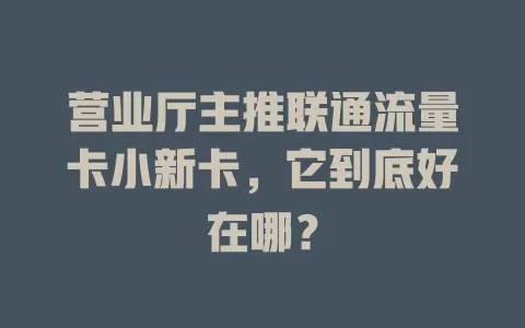 营业厅主推联通流量卡小新卡，它到底好在哪？