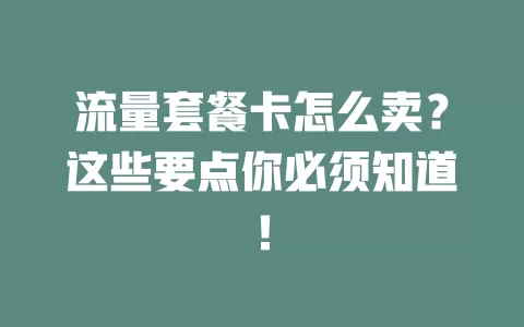 流量套餐卡怎么卖？这些要点你必须知道！