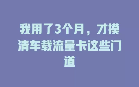 我用了3个月，才摸清车载流量卡这些门道