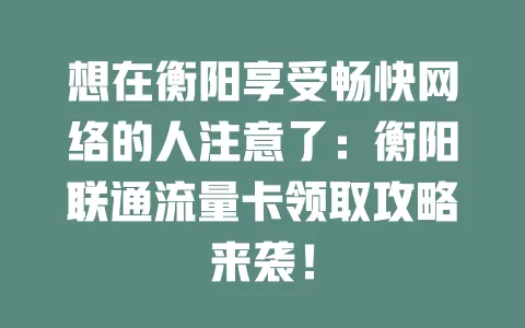 想在衡阳享受畅快网络的人注意了：衡阳联通流量卡领取攻略来袭！
