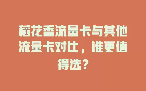 稻花香流量卡与其他流量卡对比，谁更值得选？