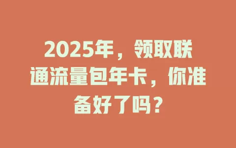 2025年，领取联通流量包年卡，你准备好了吗？