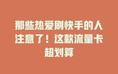 那些热爱刷快手的人注意了！这款流量卡超划算