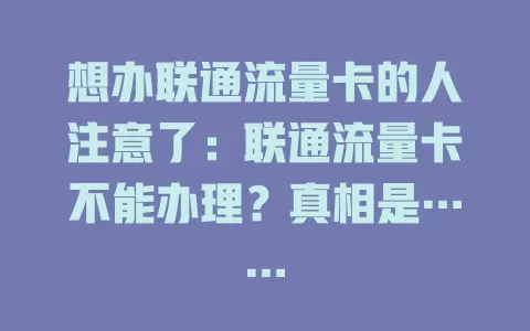 想办联通流量卡的人注意了：联通流量卡不能办理？真相是……