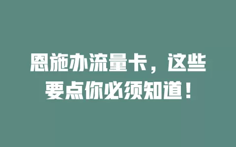 恩施办流量卡，这些要点你必须知道！