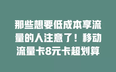 那些想要低成本享流量的人注意了！移动流量卡8元卡超划算