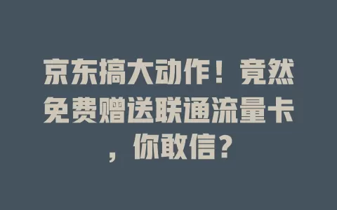 京东搞大动作！竟然免费赠送联通流量卡，你敢信？
