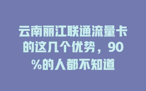 云南丽江联通流量卡的这几个优势，90%的人都不知道