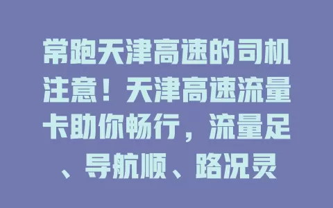 常跑天津高速的司机注意！天津高速流量卡助你畅行，流量足、导航顺、路况灵