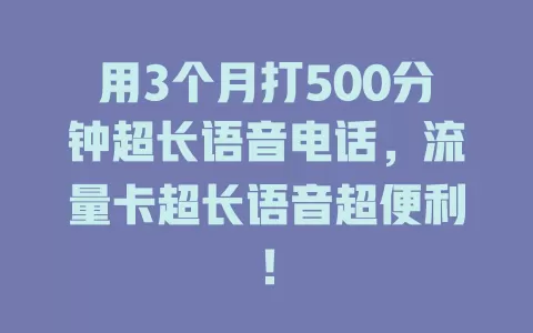 用3个月打500分钟超长语音电话，流量卡超长语音超便利！