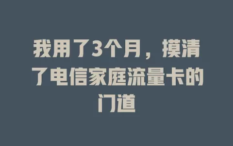 我用了3个月，摸清了电信家庭流量卡的门道