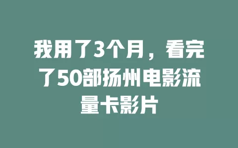 我用了3个月，看完了50部扬州电影流量卡影片
