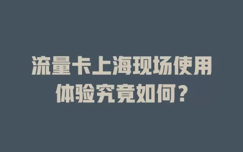 流量卡上海现场使用体验究竟如何？