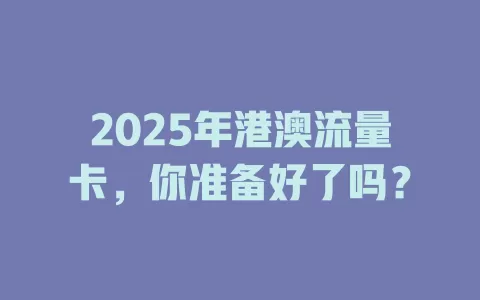 2025年港澳流量卡，你准备好了吗？