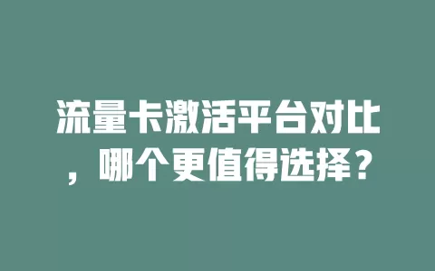 流量卡激活平台对比，哪个更值得选择？