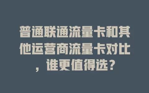普通联通流量卡和其他运营商流量卡对比，谁更值得选？