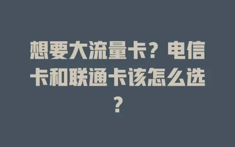 想要大流量卡？电信卡和联通卡该怎么选？