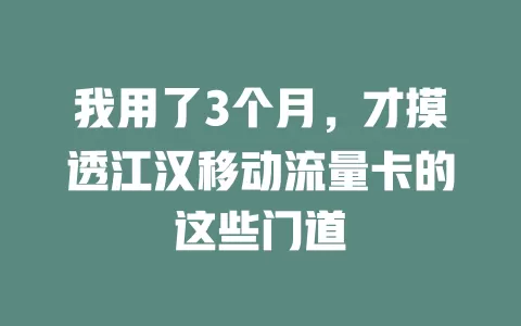 我用了3个月，才摸透江汉移动流量卡的这些门道