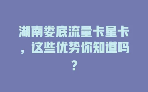 湖南娄底流量卡星卡，这些优势你知道吗？