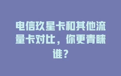 电信玖星卡和其他流量卡对比，你更青睐谁？