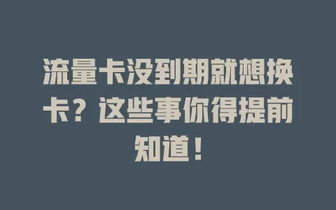 流量卡没到期就想换卡？这些事你得提前知道！