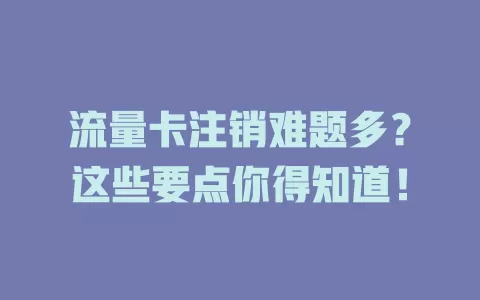 流量卡注销难题多？这些要点你得知道！