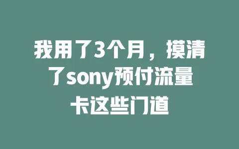 我用了3个月，摸清了sony预付流量卡这些门道