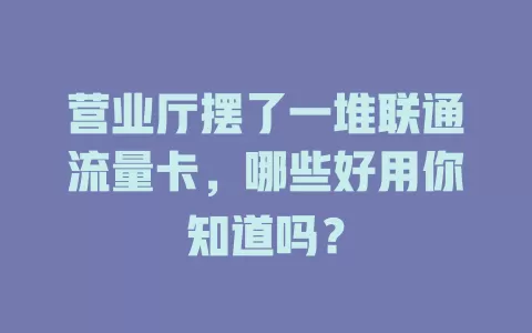 营业厅摆了一堆联通流量卡，哪些好用你知道吗？