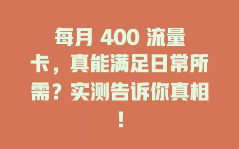 每月 400 流量卡，真能满足日常所需？实测告诉你真相！