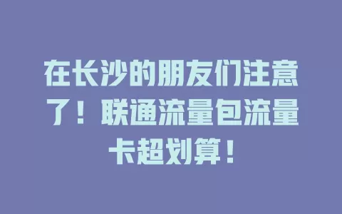 在长沙的朋友们注意了！联通流量包流量卡超划算！