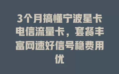 3个月搞懂宁波星卡电信流量卡，套餐丰富网速好信号稳费用优