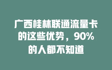广西桂林联通流量卡的这些优势，90%的人都不知道