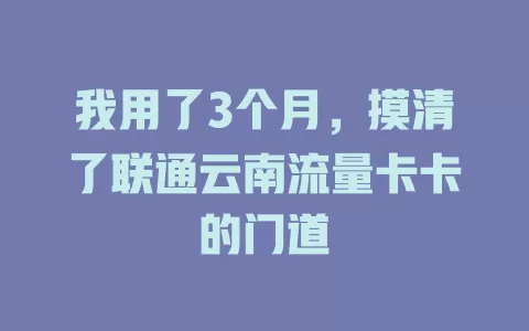 我用了3个月，摸清了联通云南流量卡卡的门道