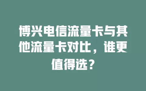 博兴电信流量卡与其他流量卡对比，谁更值得选？