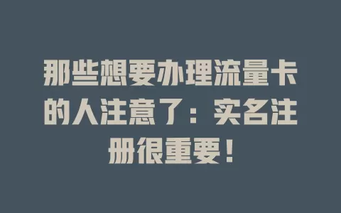 那些想要办理流量卡的人注意了：实名注册很重要！