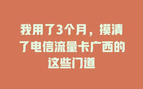 我用了3个月，摸清了电信流量卡广西的这些门道