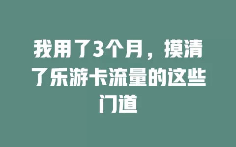 我用了3个月，摸清了乐游卡流量的这些门道