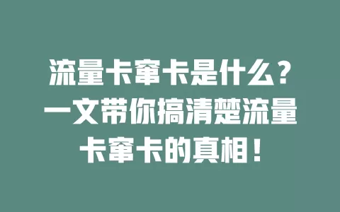 流量卡窜卡是什么？一文带你搞清楚流量卡窜卡的真相！