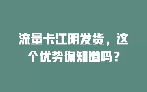 流量卡江阴发货，这个优势你知道吗？