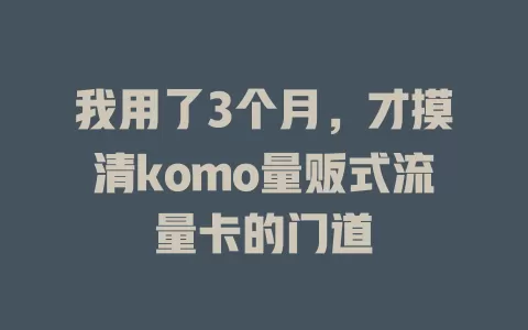 我用了3个月，才摸清komo量贩式流量卡的门道