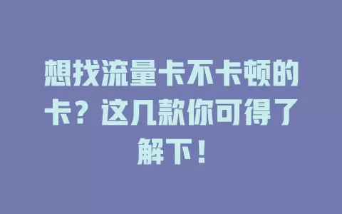 想找流量卡不卡顿的卡？这几款你可得了解下！
