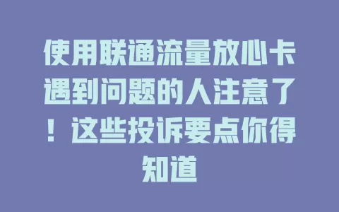 使用联通流量放心卡遇到问题的人注意了！这些投诉要点你得知道