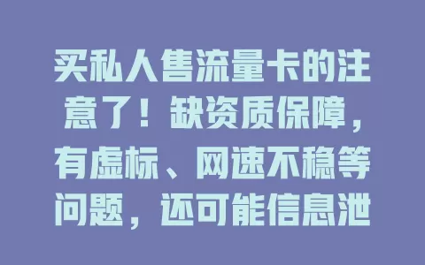 买私人售流量卡的注意了！缺资质保障，有虚标、网速不稳等问题，还可能信息泄露，买卡要走正规渠道，警惕贪便宜带来的风险