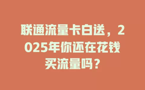 联通流量卡白送，2025年你还在花钱买流量吗？