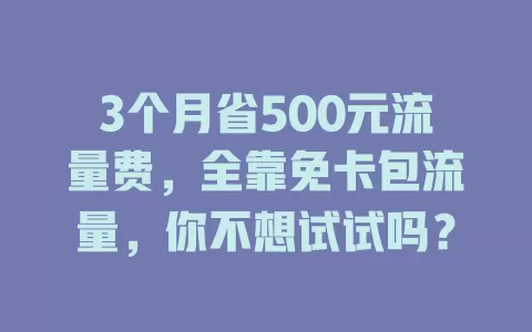 3个月省500元流量费，全靠免卡包流量，你不想试试吗？